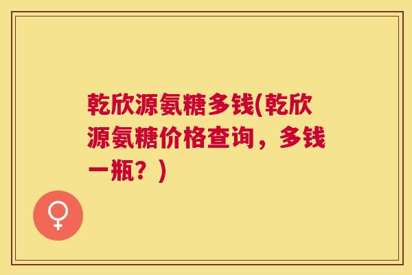 乾欣源氨糖多钱(乾欣源氨糖价格查询,多钱一瓶?) 乾欣源氨糖多钱(乾欣源氨糖价格查询,多钱一瓶?)