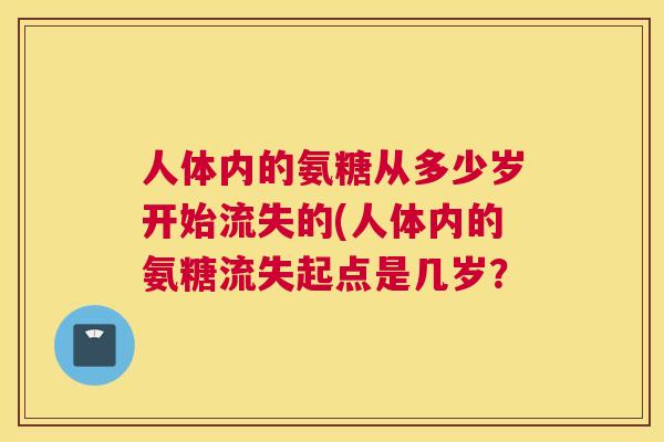 人体内的氨糖从多少岁开始流失的(人体内的氨糖流失起点是几岁？