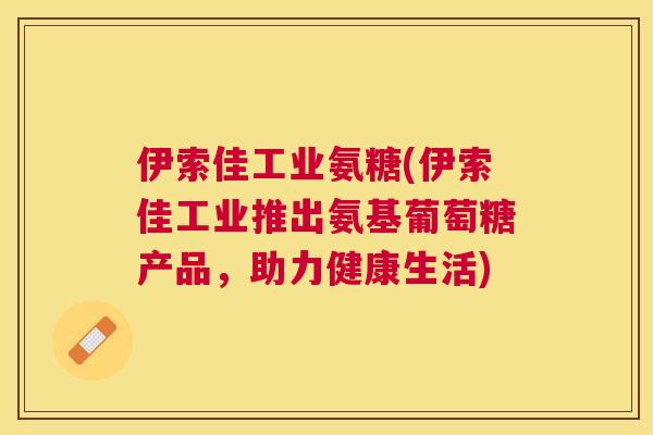 伊索佳工业氨糖(伊索佳工业推出氨基葡萄糖产品，助力健康生活)