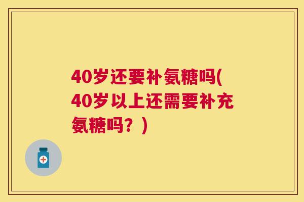 40岁还要补氨糖吗(40岁以上还需要补充氨糖吗？)