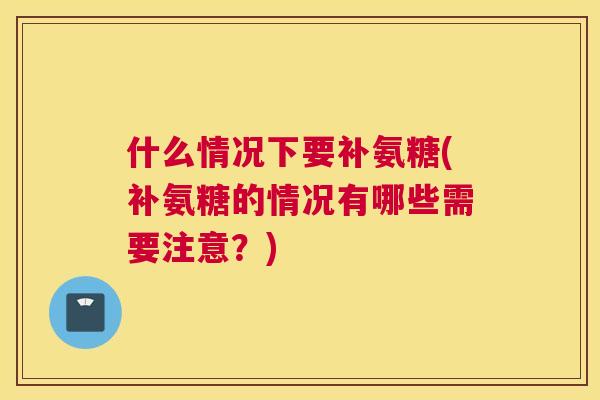 什么情况下要补氨糖(补氨糖的情况有哪些需要注意？)