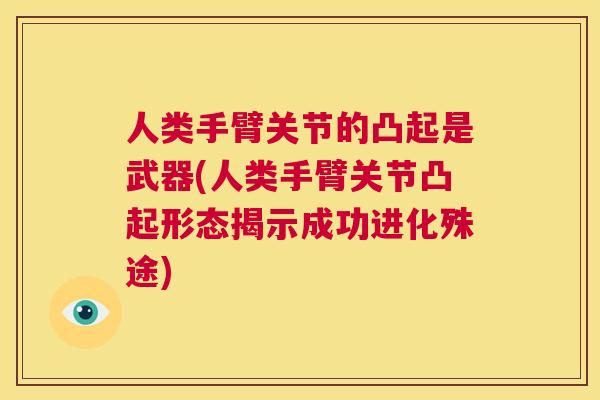人类手臂关节的凸起是武器(人类手臂关节凸起形态揭示成功进化殊途)