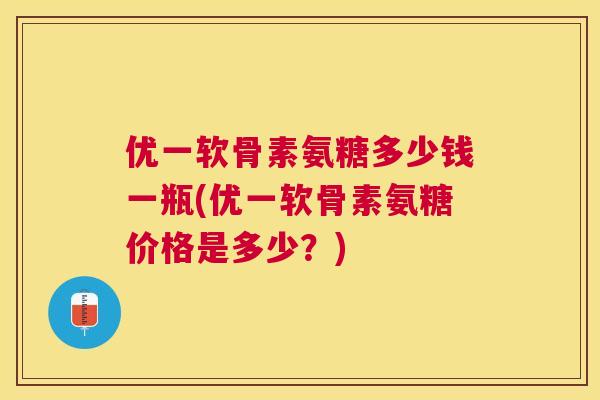 优一软骨素氨糖多少钱一瓶(优一软骨素氨糖价格是多少？)