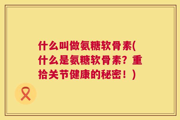 什么叫做氨糖软骨素(什么是氨糖软骨素？重拾关节健康的秘密！)