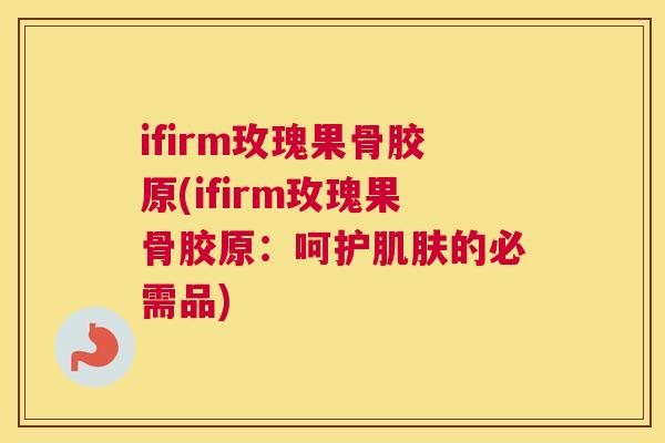 ifirm玫瑰果骨胶原(ifirm玫瑰果骨胶原：呵护肌肤的必需品)