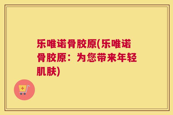 乐唯诺骨胶原(乐唯诺骨胶原：为您带来年轻肌肤)