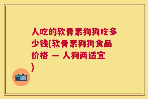 人吃的软骨素狗狗吃多少钱(软骨素狗狗食品价格 — 人狗两适宜)