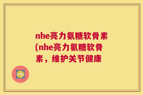 nhe亮力氨糖软骨素(nhe亮力氨糖软骨素，维护关节健康