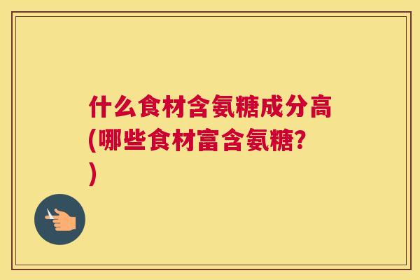 什么食材含氨糖成分高(哪些食材富含氨糖？)