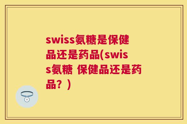 swiss氨糖是保健品还是药品(swiss氨糖 保健品还是药品？)