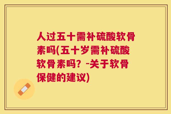 人过五十需补硫酸软骨素吗(五十岁需补硫酸软骨素吗？-关于软骨保健的建议)