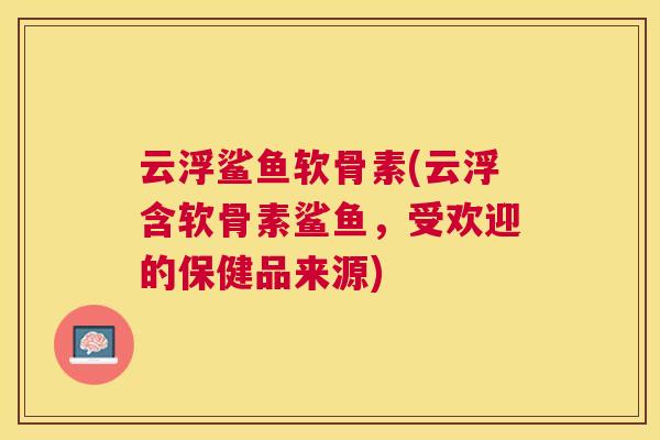 云浮鲨鱼软骨素(云浮含软骨素鲨鱼，受欢迎的保健品来源)