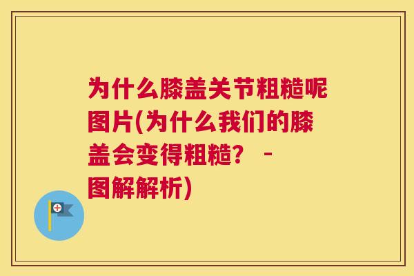 为什么膝盖关节粗糙呢图片(为什么我们的膝盖会变得粗糙？ - 图解解析)