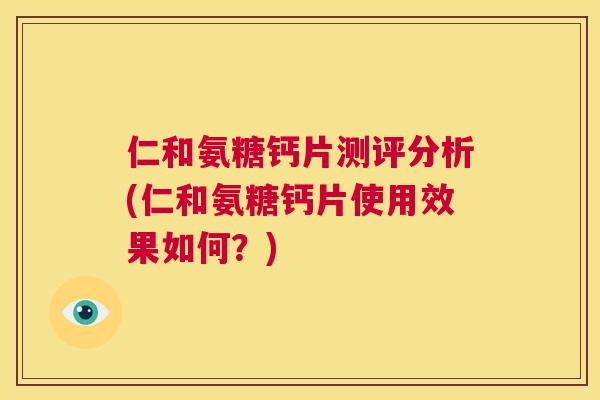仁和氨糖钙片测评分析(仁和氨糖钙片使用效果如何？)