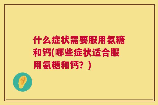 什么症状需要服用氨糖和钙(哪些症状适合服用氨糖和钙？)