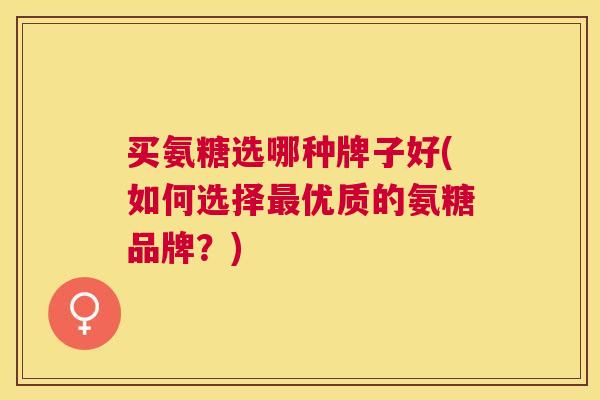 买氨糖选哪种牌子好(如何选择最优质的氨糖品牌？)