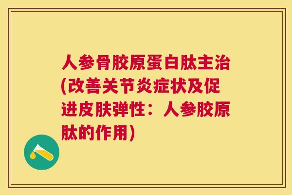 人参骨胶原蛋白肽主治(改善关节炎症状及促进皮肤弹性：人参胶原肽的作用)