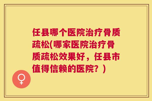 任县哪个医院治疗骨质疏松(哪家医院治疗骨质疏松效果好，任县市值得信赖的医院？)