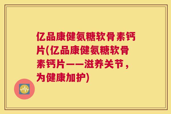 亿品康健氨糖软骨素钙片(亿品康健氨糖软骨素钙片——滋养关节，为健康加护)