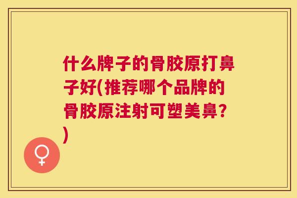 什么牌子的骨胶原打鼻子好(推荐哪个品牌的骨胶原注射可塑美鼻？)