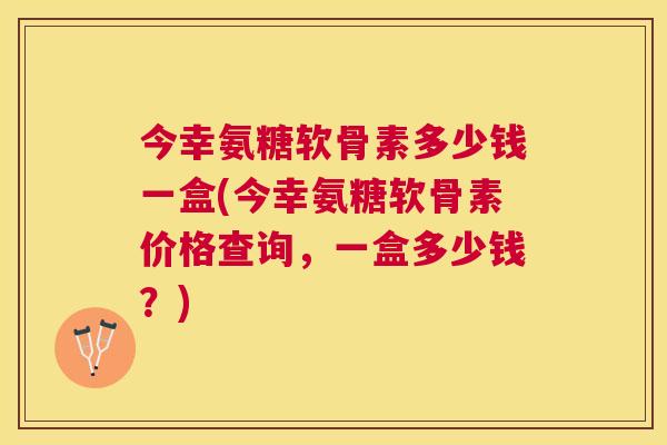 今幸氨糖软骨素多少钱一盒(今幸氨糖软骨素价格查询，一盒多少钱？)
