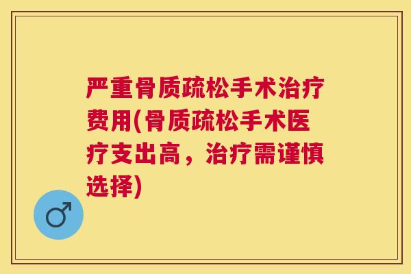 严重骨质疏松手术治疗费用(骨质疏松手术医疗支出高，治疗需谨慎选择)