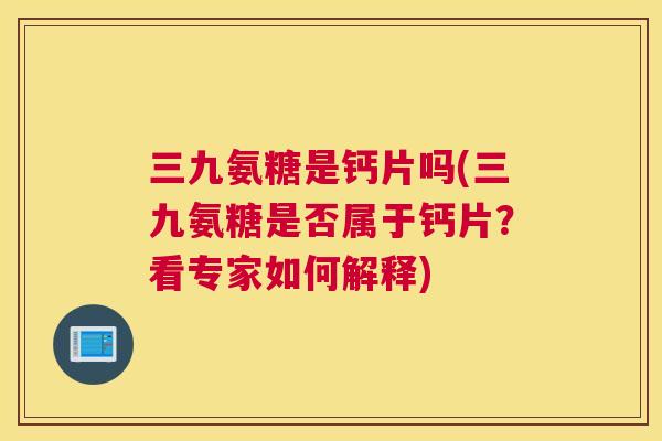 三九氨糖是钙片吗(三九氨糖是否属于钙片？看专家如何解释)