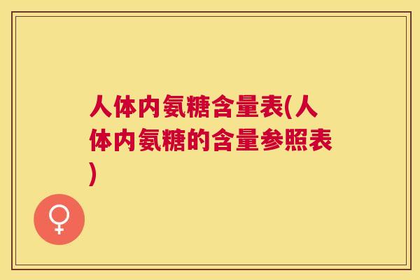 人体内氨糖含量表(人体内氨糖的含量参照表) 人体内氨糖含量表(人体内氨糖的含量参照表)