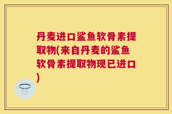 丹麦进口鲨鱼软骨素提取物(来自丹麦的鲨鱼软骨素提取物现已进口)