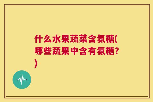 什么水果蔬菜含氨糖(哪些蔬果中含有氨糖？)