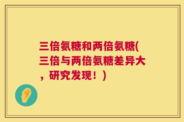 三倍氨糖和两倍氨糖(三倍与两倍氨糖差异大，研究发现！)