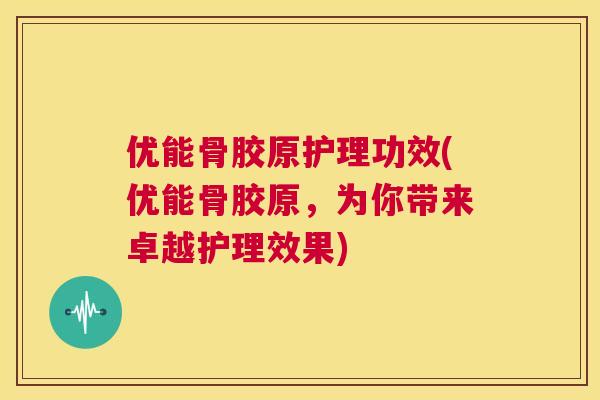 优能骨胶原护理功效(优能骨胶原，为你带来卓越护理效果)