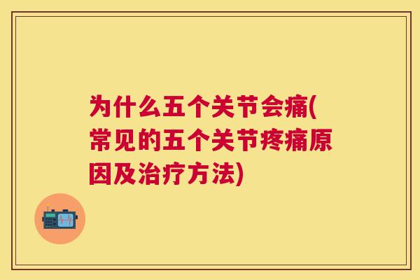 为什么五个关节会痛(常见的五个关节疼痛原因及治疗方法)