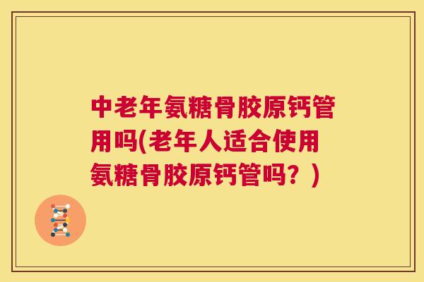 中老年氨糖骨胶原钙管用吗(老年人适合使用氨糖骨胶原钙管吗？)