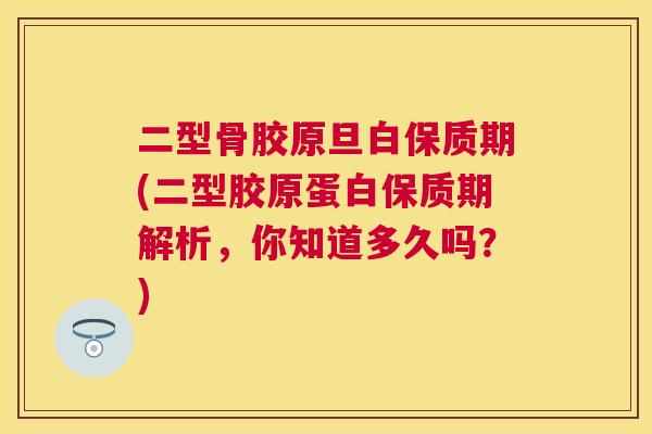 二型骨胶原旦白保质期(二型胶原蛋白保质期解析，你知道多久吗？)