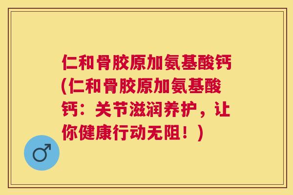 仁和骨胶原加氨基酸钙(仁和骨胶原加氨基酸钙：关节滋润养护，让你健康行动无阻！)