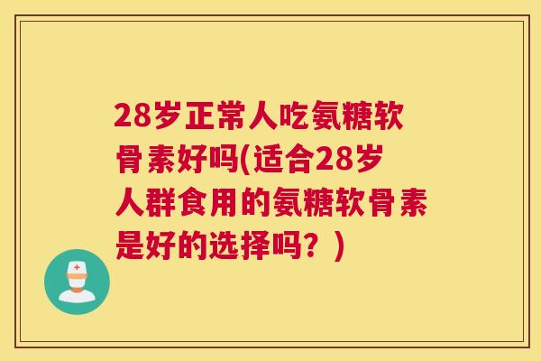 28岁正常人吃氨糖软骨素好吗(适合28岁人群食用的氨糖软骨素是好的选择吗？)