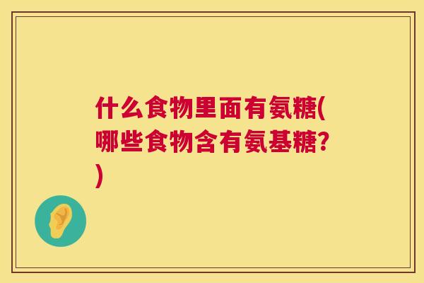 什么食物里面有氨糖(哪些食物含有氨基糖？)