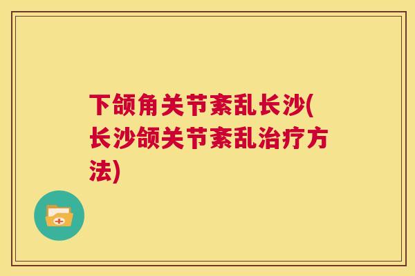 下颌角关节紊乱长沙(长沙颌关节紊乱治疗方法)