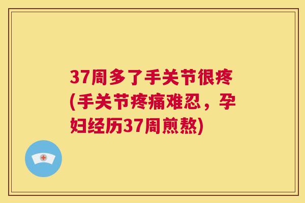 37周多了手关节很疼(手关节疼痛难忍，孕妇经历37周煎熬)
