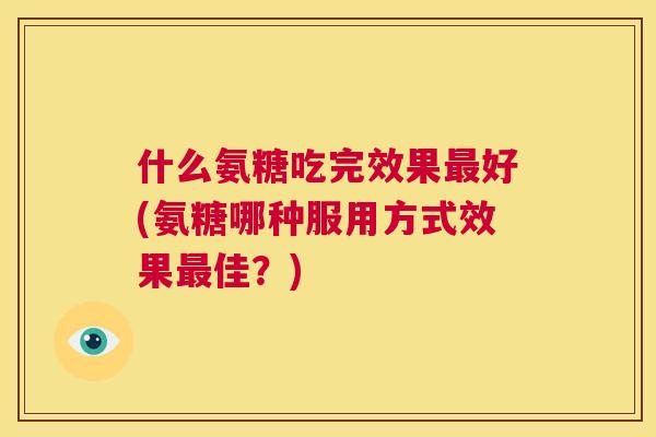 什么氨糖吃完效果最好(氨糖哪种服用方式效果最佳？)