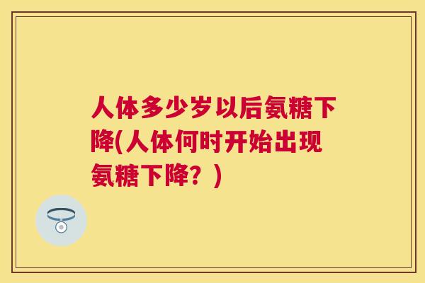 人体多少岁以后氨糖下降(人体何时开始出现氨糖下降？)