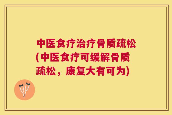 中医食疗治疗骨质疏松(中医食疗可缓解骨质疏松，康复大有可为)