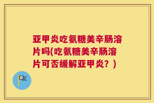 亚甲炎吃氨糖美辛肠溶片吗(吃氨糖美辛肠溶片可否缓解亚甲炎？)