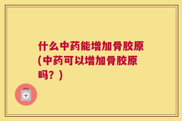 什么中药能增加骨胶原(中药可以增加骨胶原吗？)