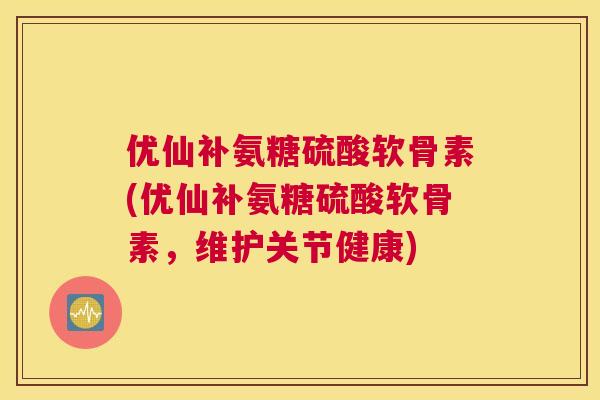 优仙补氨糖硫酸软骨素(优仙补氨糖硫酸软骨素，维护关节健康)