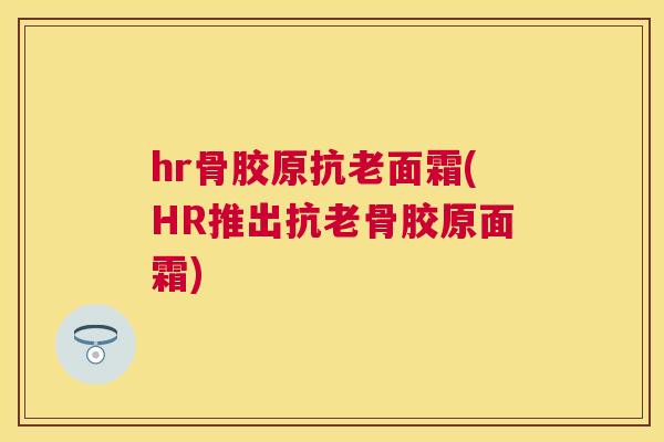 hr骨胶原抗老面霜(HR推出抗老骨胶原面霜)