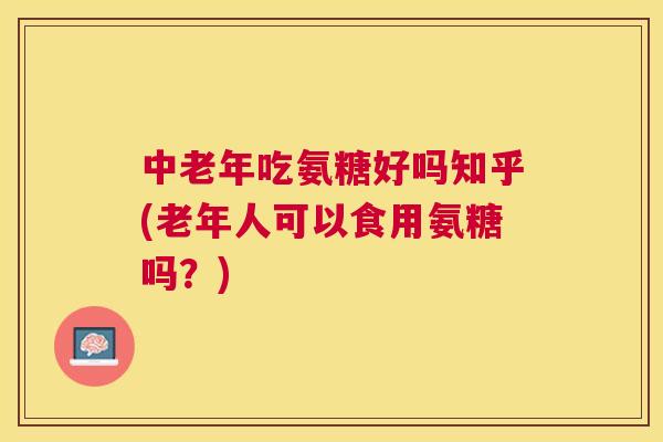 中老年吃氨糖好吗知乎(老年人可以食用氨糖吗？)