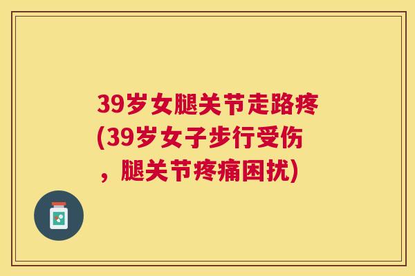 39岁女腿关节走路疼(39岁女子步行受伤，腿关节疼痛困扰)