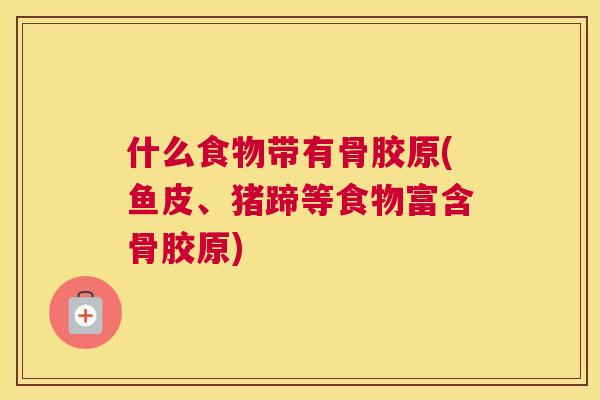 什么食物带有骨胶原(鱼皮、猪蹄等食物富含骨胶原)
